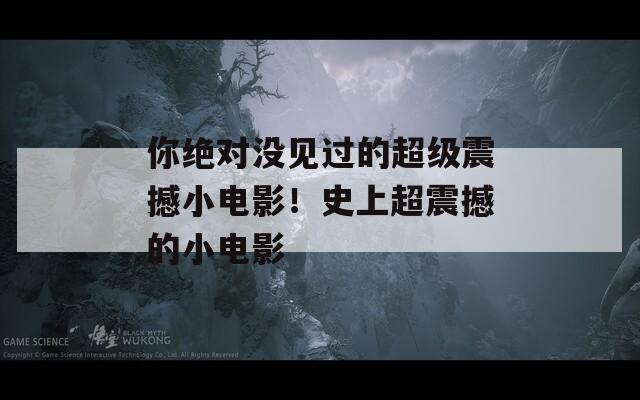 你绝对没见过的超级震撼小电影！史上超震撼的小电影