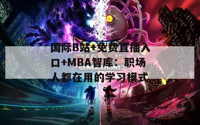 国际B站+免费直播入口+MBA智库：职场人都在用的学习模式