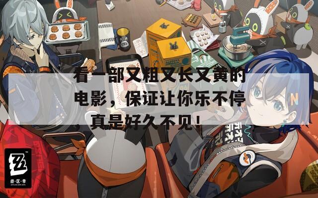 看一部又粗又长又黄的电影，保证让你乐不停，真是好久不见！