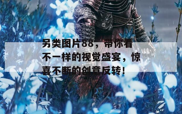 另类图片88，带你看不一样的视觉盛宴，惊喜不断的创意反转！