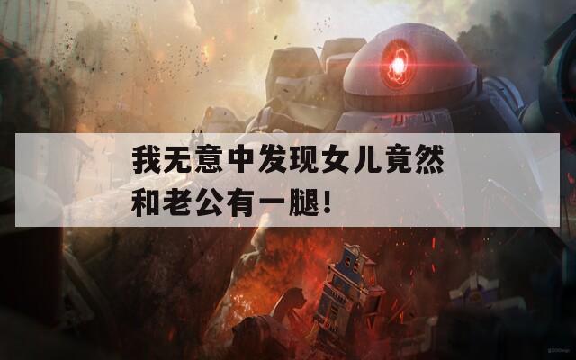 我无意中发现女儿竟然和老公有一腿！