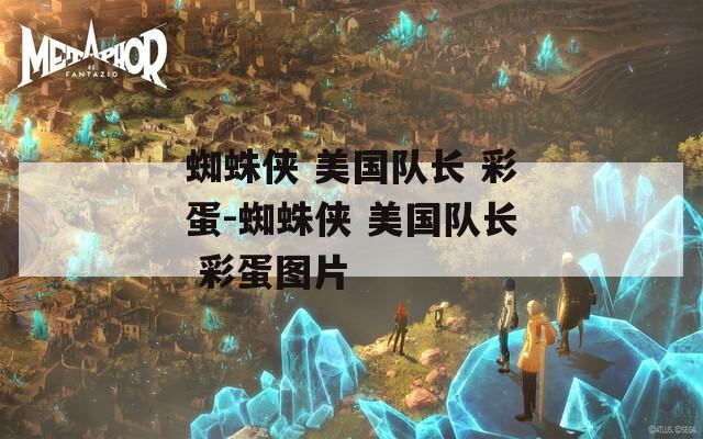 蜘蛛侠 美国队长 彩蛋-蜘蛛侠 美国队长 彩蛋图片