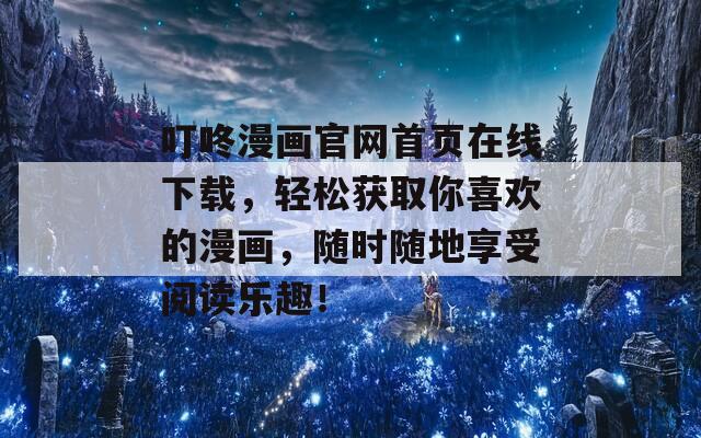 叮咚漫画官网首页在线下载，轻松获取你喜欢的漫画，随时随地享受阅读乐趣！