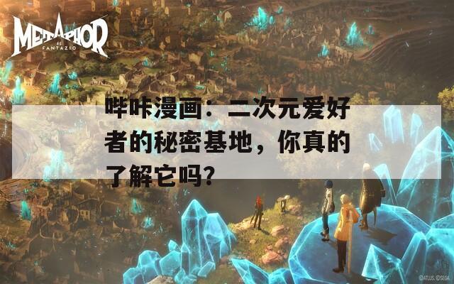 哔咔漫画：二次元爱好者的秘密基地，你真的了解它吗？