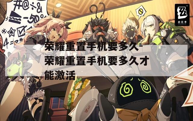 荣耀重置手机要多久-荣耀重置手机要多久才能激活