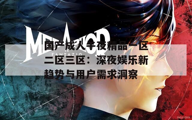 国产成人午夜精品一区二区三区：深夜娱乐新趋势与用户需求洞察