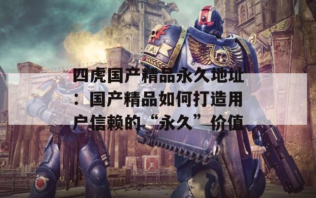 四虎国产精品永久地址：国产精品如何打造用户信赖的“永久”价值
