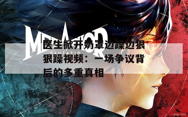 医生掀开奶罩边躁边狠狠躁视频：一场争议背后的多重真相