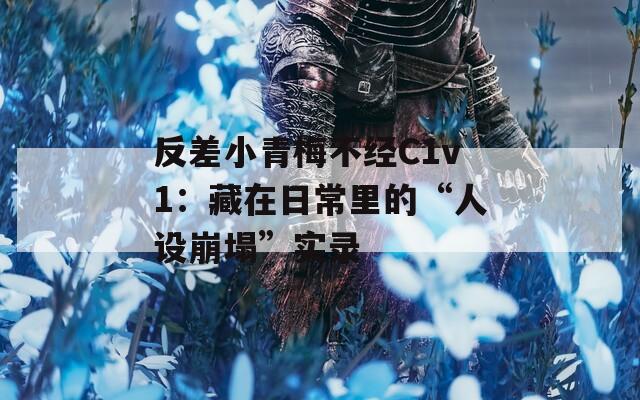 反差小青梅不经C1v1：藏在日常里的“人设崩塌”实录