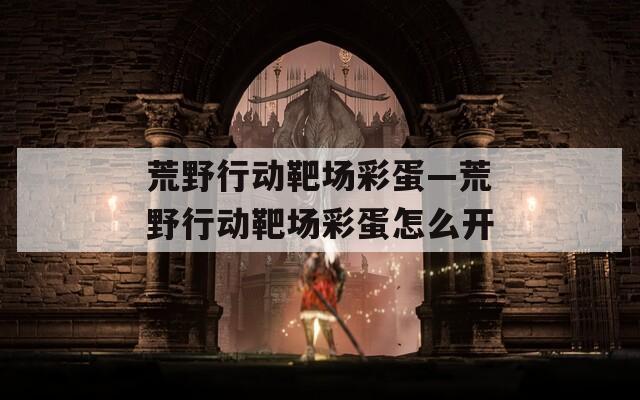 荒野行动靶场彩蛋—荒野行动靶场彩蛋怎么开