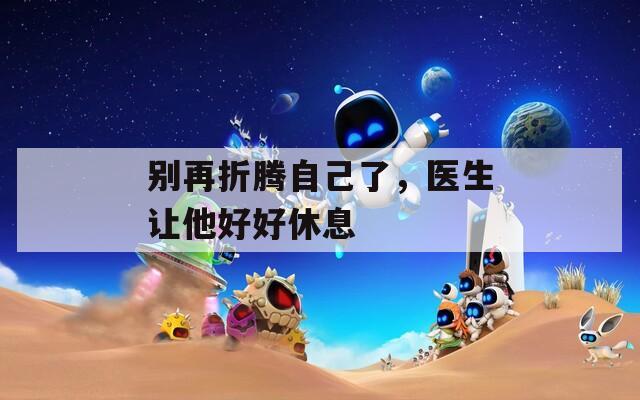 别再折腾自己了，医生让他好好休息