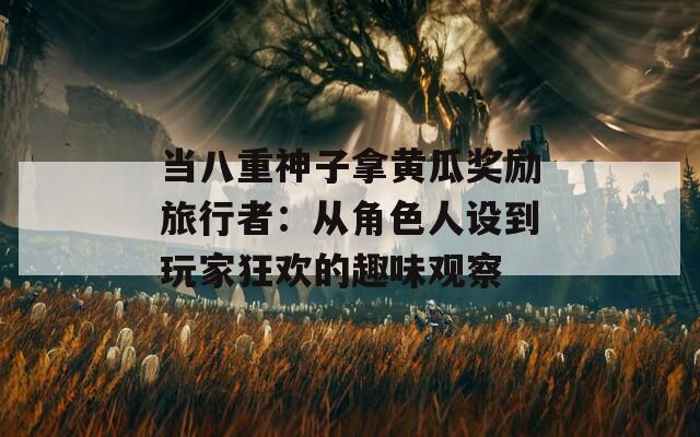 当八重神子拿黄瓜奖励旅行者：从角色人设到玩家狂欢的趣味观察