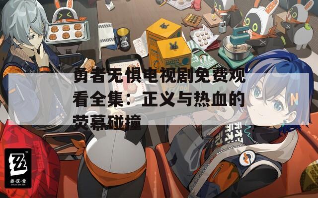 勇者无惧电视剧免费观看全集：正义与热血的荧幕碰撞