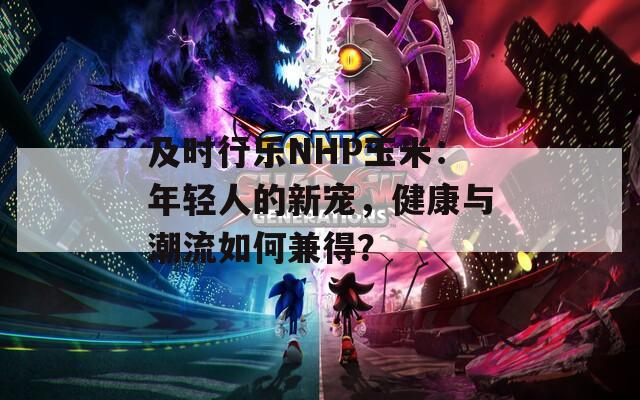 及时行乐NHP玉米：年轻人的新宠，健康与潮流如何兼得？