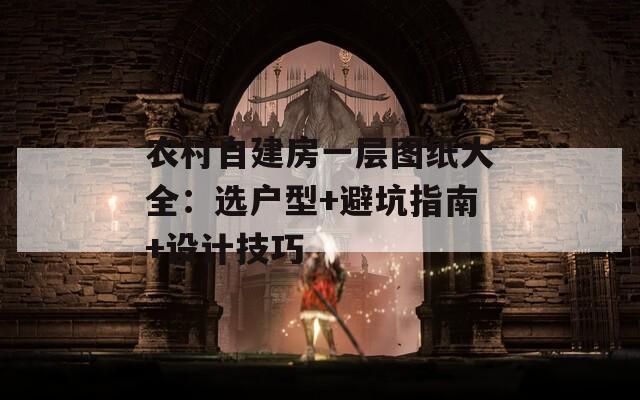 农村自建房一层图纸大全：选户型+避坑指南+设计技巧