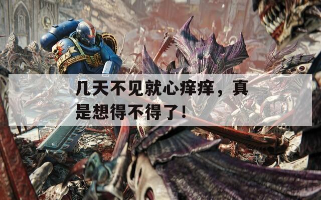 几天不见就心痒痒，真是想得不得了！