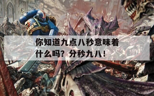 你知道九点八秒意味着什么吗？分秒九八！
