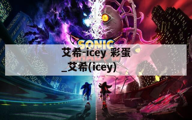 艾希-icey 彩蛋_艾希(icey)