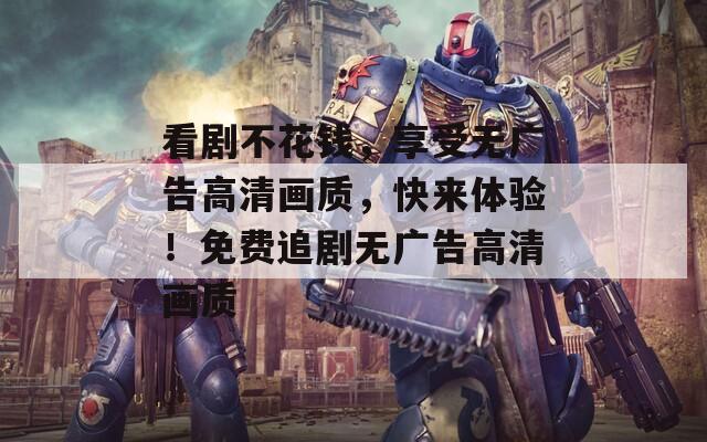 看剧不花钱，享受无广告高清画质，快来体验！免费追剧无广告高清画质