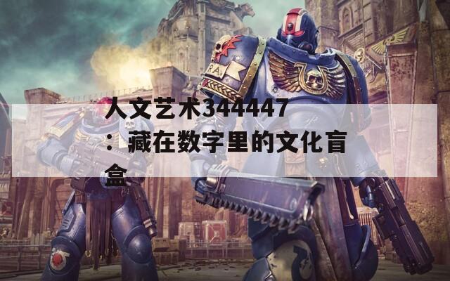 人文艺术344447：藏在数字里的文化盲盒