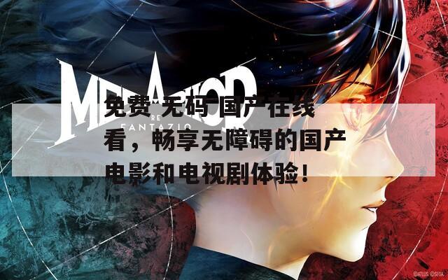 免费 无码 国产在线看，畅享无障碍的国产电影和电视剧体验！