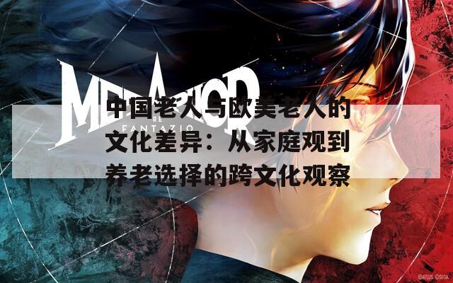 中国老人与欧美老人的文化差异：从家庭观到养老选择的跨文化观察