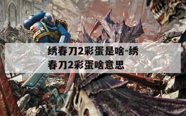 绣春刀2彩蛋是啥-绣春刀2彩蛋啥意思
