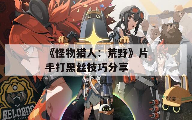 《怪物猎人：荒野》片手打黑丝技巧分享