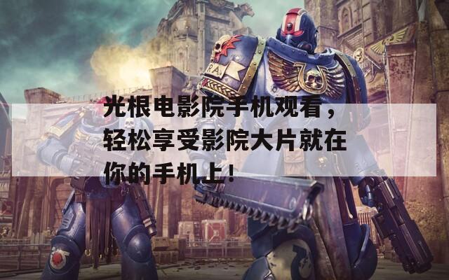 光根电影院手机观看，轻松享受影院大片就在你的手机上！
