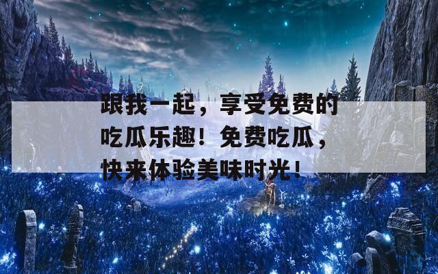 跟我一起，享受免费的吃瓜乐趣！免费吃瓜，快来体验美味时光！