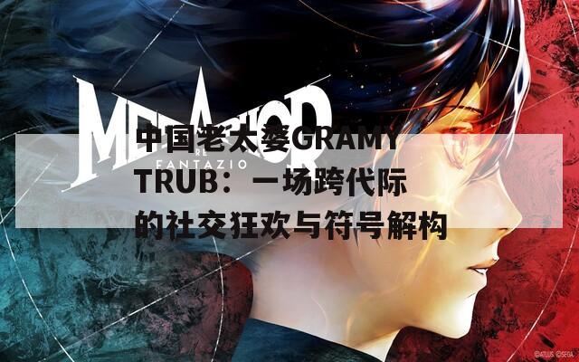 中国老太婆GRAMYTRUB：一场跨代际的社交狂欢与符号解构