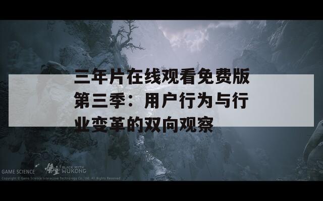 三年片在线观看免费版第三季：用户行为与行业变革的双向观察