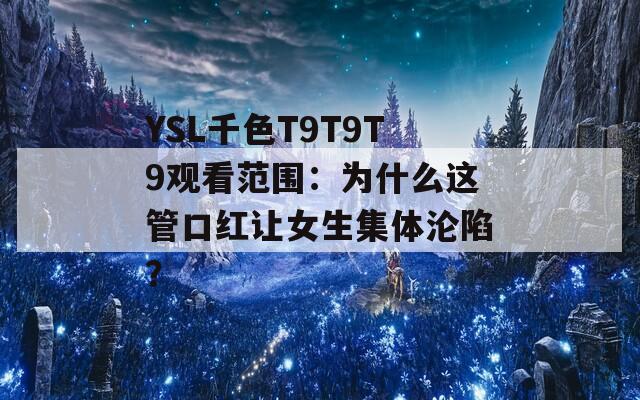 YSL千色T9T9T9观看范围：为什么这管口红让女生集体沦陷？