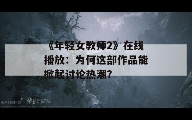 《年轻女教师2》在线播放：为何这部作品能掀起讨论热潮？
