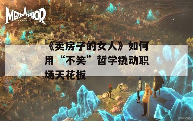 《卖房子的女人》如何用“不笑”哲学撬动职场天花板