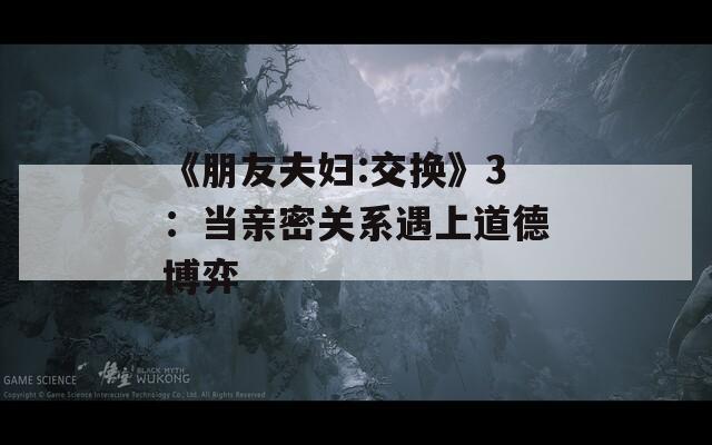 《朋友夫妇:交换》3：当亲密关系遇上道德博弈