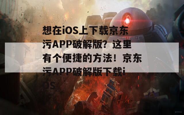 想在iOS上下载京东污APP破解版？这里有个便捷的方法！京东污APP破解版下载iOS
