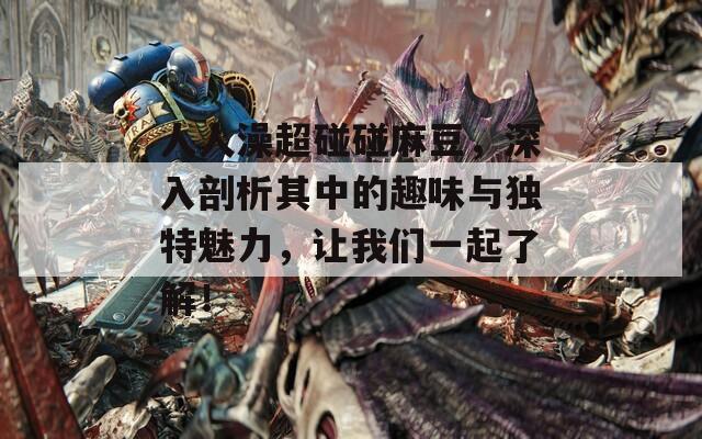 人人澡超碰碰麻豆，深入剖析其中的趣味与独特魅力，让我们一起了解！