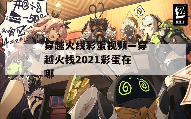 穿越火线彩蛋视频—穿越火线2021彩蛋在哪