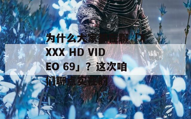 为什么大家都在聊「XXXX HD VIDEO 69」？这次咱们聊点实在的
