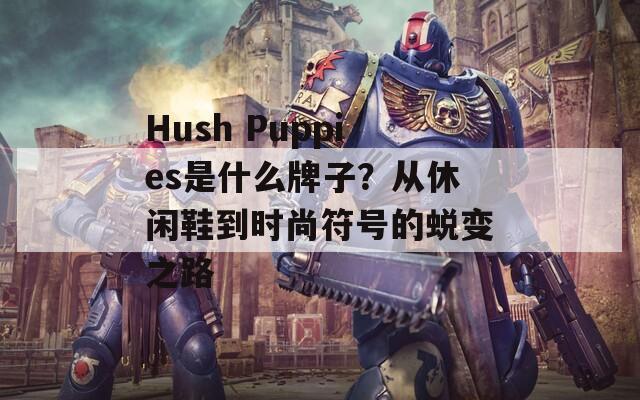 Hush Puppies是什么牌子？从休闲鞋到时尚符号的蜕变之路