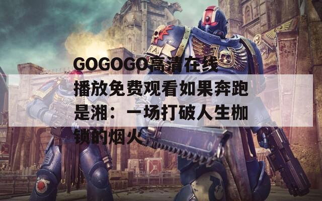 GOGOGO高清在线播放免费观看如果奔跑是湘：一场打破人生枷锁的烟火