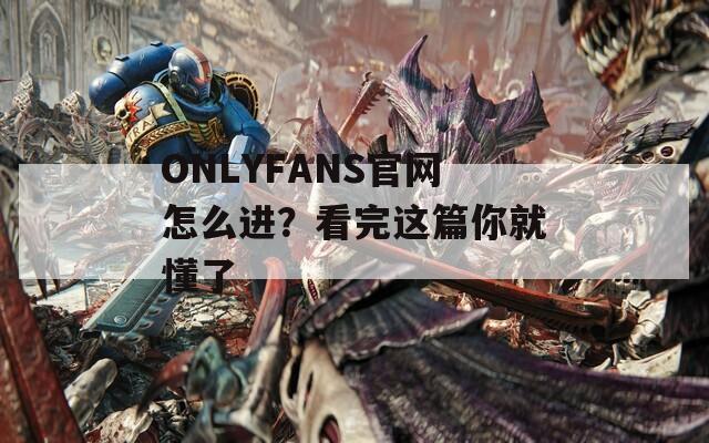 ONLYFANS官网怎么进？看完这篇你就懂了