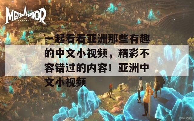 一起看看亚洲那些有趣的中文小视频，精彩不容错过的内容！亚洲中文小视频