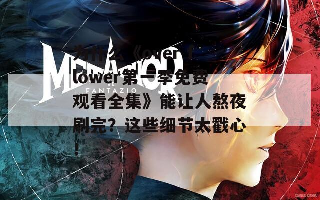 为什么《over flower第一季免费观看全集》能让人熬夜刷完？这些细节太戳心！