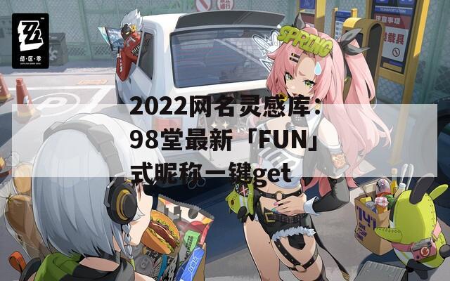 2022网名灵感库：98堂最新「FUN」式昵称一键get