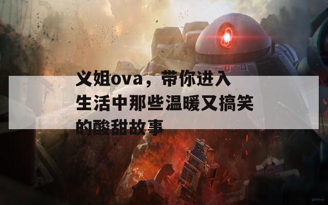 义姐ova，带你进入生活中那些温暖又搞笑的酸甜故事