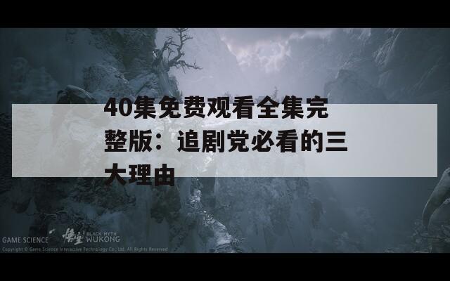 40集免费观看全集完整版：追剧党必看的三大理由