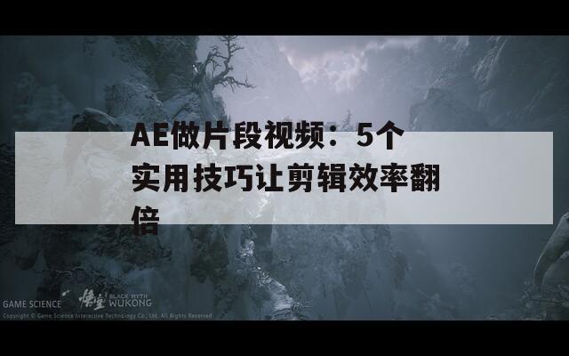 AE做片段视频：5个实用技巧让剪辑效率翻倍