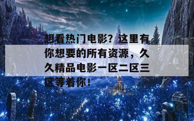 想看热门电影？这里有你想要的所有资源，久久精品电影一区二区三区等着你！